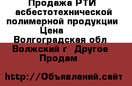 Продажа РТИ, асбестотехнической,полимерной продукции › Цена ­ 100 - Волгоградская обл., Волжский г. Другое » Продам   